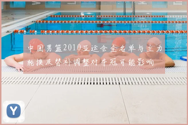 中国男篮2010亚运会全名单与主力轮换及替补调整对夺冠可能影响