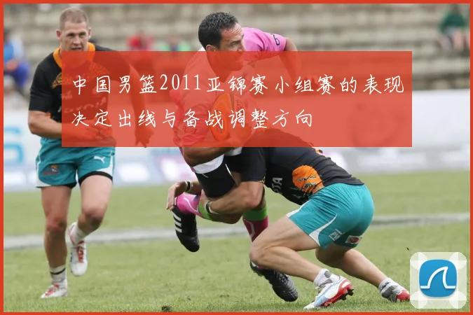 中国男篮2011亚锦赛小组赛的表现决定出线与备战调整方向
