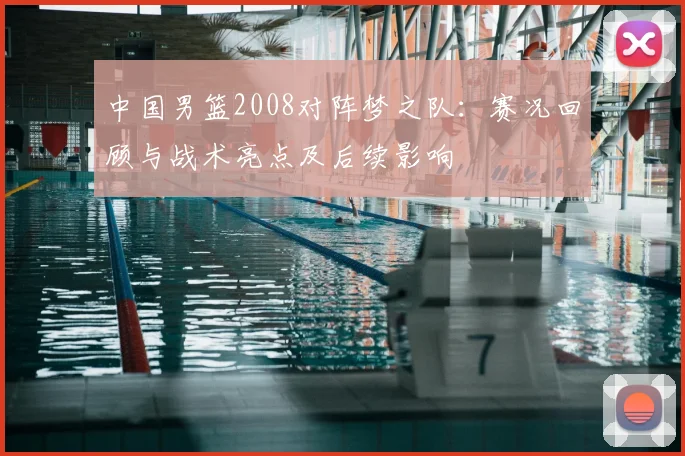 中国男篮2008对阵梦之队：赛况回顾与战术亮点及后续影响