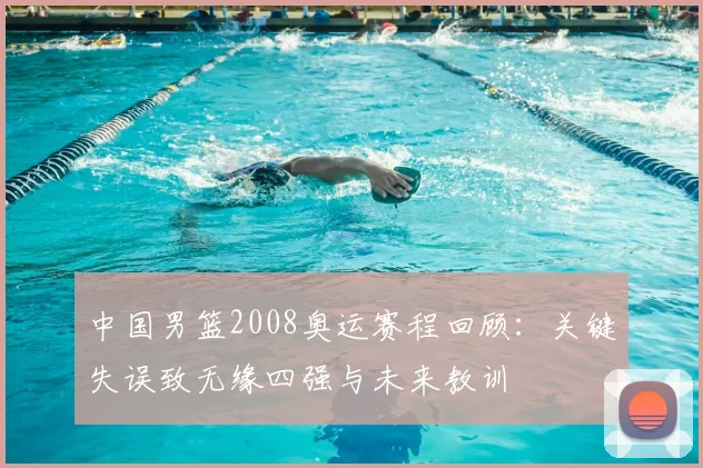 中国男篮2008奥运赛程回顾：关键失误致无缘四强与未来教训