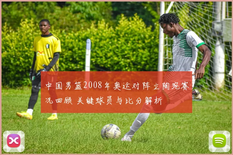 中国男篮2008年奥运对阵立陶宛赛况回顾 关键球员与比分解析
