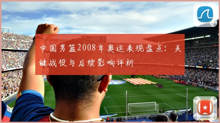 中国男篮2008年奥运表现盘点：关键战役与后续影响评析