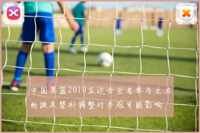 中国男篮2010亚运会全名单与主力轮换及替补调整对夺冠可能影响