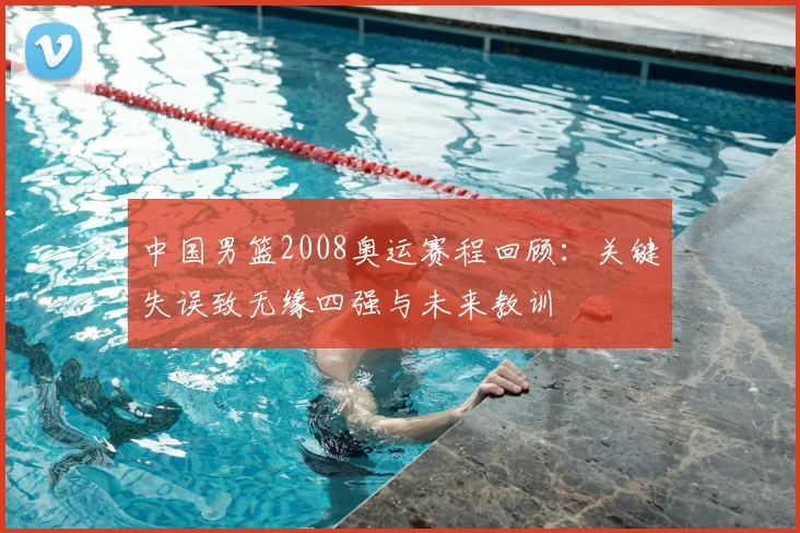 中国男篮2008奥运赛程回顾：关键失误致无缘四强与未来教训
