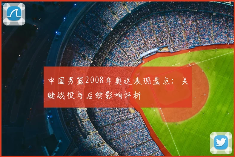 中国男篮2008年奥运表现盘点：关键战役与后续影响评析
