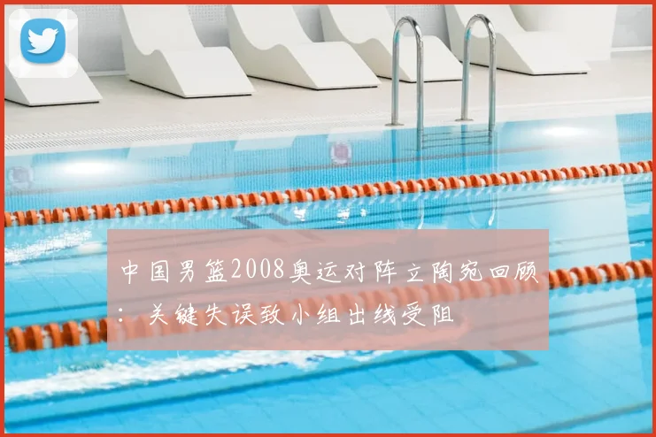 中国男篮2008奥运对阵立陶宛回顾：关键失误致小组出线受阻