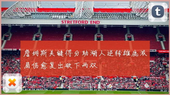 詹姆斯关键得分助湖人逆转雄鹿浓眉伤愈复出砍下两双