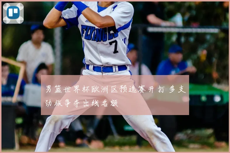 男篮世界杯欧洲区预选赛开打 多支劲旅争夺出线名额