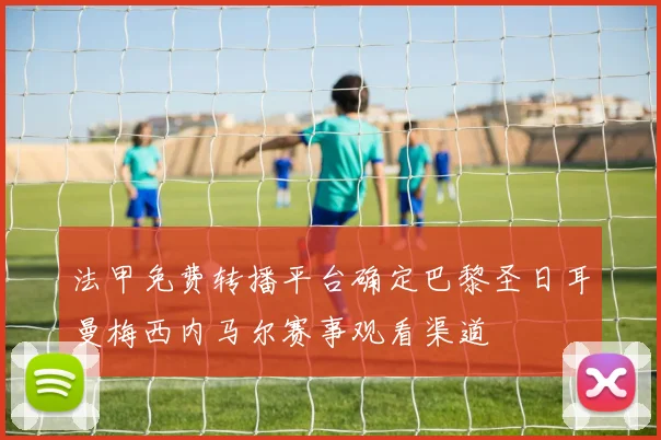 法甲免费转播平台确定巴黎圣日耳曼梅西内马尔赛事观看渠道